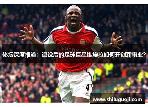 体坛深度报道：退役后的足球巨星维埃拉如何开创新事业？