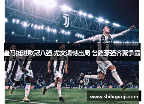 皇马挺进欧冠八强 尤文遗憾出局 各路豪强齐聚争霸