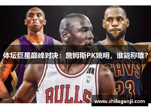 体坛巨星巅峰对决：詹姆斯PK姚明，谁能称雄？